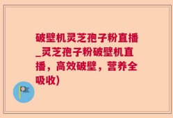 破壁机灵芝孢子粉直播_灵芝孢子粉破壁机直播，高效破壁，营养全吸收)