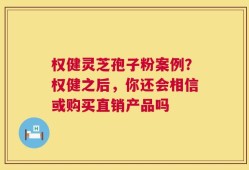 权健灵芝孢子粉案例？权健之后，你还会相信或购买直销产品吗