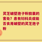 灵芝破壁孢子粉胶囊的害处？患有妇科炎症能否食用破壁的灵芝孢子粉