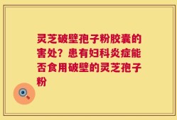 灵芝破壁孢子粉胶囊的害处？患有妇科炎症能否食用破壁的灵芝孢子粉