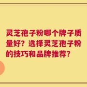 灵芝孢子粉哪个牌子质量好？选择灵芝孢子粉的技巧和品牌推荐？