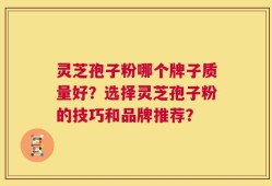 灵芝孢子粉哪个牌子质量好？选择灵芝孢子粉的技巧和品牌推荐？