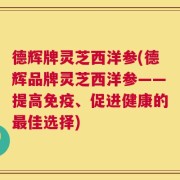 德辉牌灵芝西洋参(德辉品牌灵芝西洋参——提高免疫、促进健康的最佳选择)
