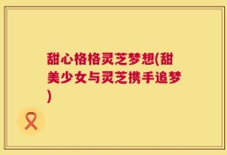 甜心格格灵芝梦想(甜美少女与灵芝携手追梦)