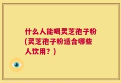 什么人能喝灵芝孢子粉(灵芝孢子粉适合哪些人饮用？)