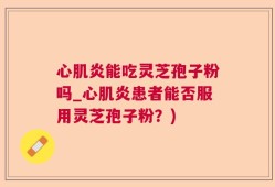 心肌炎能吃灵芝孢子粉吗_心肌炎患者能否服用灵芝孢子粉？)