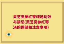 灵芝党参红枣炖汤功效与禁忌(灵芝党参红枣汤的保健和注意事项)