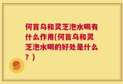 何首乌和灵芝泡水喝有什么作用(何首乌和灵芝泡水喝的好处是什么？)