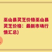 巫山县灵芝价格巫山县灵芝价格：最新市场行情汇总)