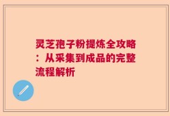 灵芝孢子粉提炼全攻略：从采集到成品的完整流程解析