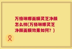 万格琳娜面膜灵芝净颜怎么样(万格琳娜灵芝净颜面膜效果如何？)