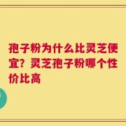 孢子粉为什么比灵芝便宜？灵芝孢子粉哪个性价比高