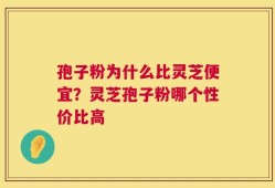孢子粉为什么比灵芝便宜？灵芝孢子粉哪个性价比高