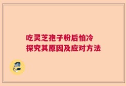 吃灵芝孢子粉后怕冷 探究其原因及应对方法