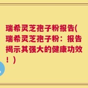 瑞希灵芝孢子粉报告(瑞希灵芝孢子粉：报告揭示其强大的健康功效！)