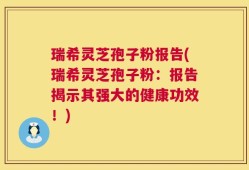 瑞希灵芝孢子粉报告(瑞希灵芝孢子粉：报告揭示其强大的健康功效！)