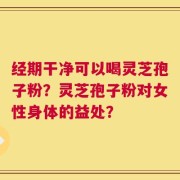 经期干净可以喝灵芝孢子粉？灵芝孢子粉对女性身体的益处？