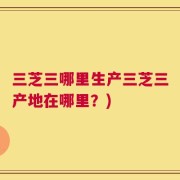 三芝三哪里生产三芝三产地在哪里？)