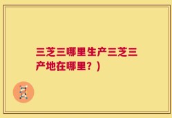 三芝三哪里生产三芝三产地在哪里？)