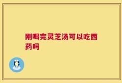 刚喝完灵芝汤可以吃西药吗