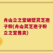 舟山立之堂破壁灵芝孢子粉(舟山灵芝孢子粉立之堂售卖)