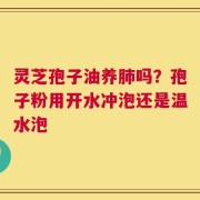 灵芝孢子油养肺吗？孢子粉用开水冲泡还是温水泡