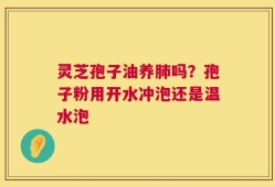 灵芝孢子油养肺吗？孢子粉用开水冲泡还是温水泡