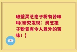 破壁灵芝孢子粉有苦味吗(研究发现：灵芝孢子粉竟有令人意外的苦味！)