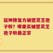 菇神牌复方破壁灵芝孢子粉？哪里买破壁灵芝孢子粉最正宗