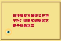 菇神牌复方破壁灵芝孢子粉？哪里买破壁灵芝孢子粉最正宗