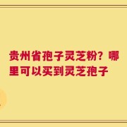 贵州省孢子灵芝粉？哪里可以买到灵芝孢子