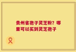 贵州省孢子灵芝粉？哪里可以买到灵芝孢子