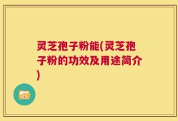 灵芝孢子粉能(灵芝孢子粉的功效及用途简介)