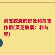 灵芝胶囊的好处和危害作用(灵芝胶囊：利与弊)