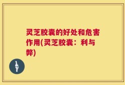 灵芝胶囊的好处和危害作用(灵芝胶囊：利与弊)