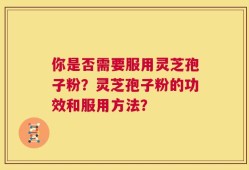 你是否需要服用灵芝孢子粉？灵芝孢子粉的功效和服用方法？