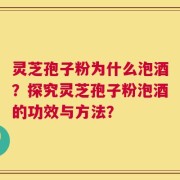 灵芝孢子粉为什么泡酒？探究灵芝孢子粉泡酒的功效与方法？