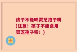 孩子不能喝灵芝孢子粉(注意！孩子不能食用灵芝孢子粉！)