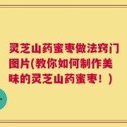 灵芝山药蜜枣做法窍门图片(教你如何制作美味的灵芝山药蜜枣！)