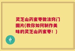 灵芝山药蜜枣做法窍门图片(教你如何制作美味的灵芝山药蜜枣！)