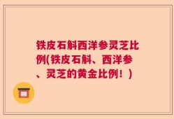 铁皮石斛西洋参灵芝比例(铁皮石斛、西洋参、灵芝的黄金比例！)