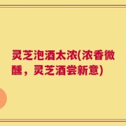 灵芝泡酒太浓(浓香微醺，灵芝酒尝新意)