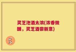 灵芝泡酒太浓(浓香微醺，灵芝酒尝新意)