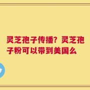 灵芝孢子传播？灵芝孢子粉可以带到美国么