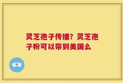 灵芝孢子传播？灵芝孢子粉可以带到美国么