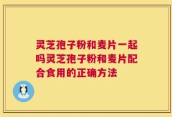 灵芝孢子粉和麦片一起吗灵芝孢子粉和麦片配合食用的正确方法