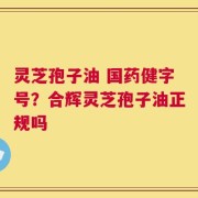 灵芝孢子油 国药健字号？合辉灵芝孢子油正规吗