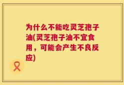 为什么不能吃灵芝孢子油(灵芝孢子油不宜食用，可能会产生不良反应)