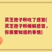 灵芝孢子粉吃了感冒(灵芝孢子粉缓解感冒，你需要知道的事情)
