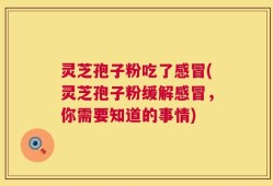 灵芝孢子粉吃了感冒(灵芝孢子粉缓解感冒，你需要知道的事情)